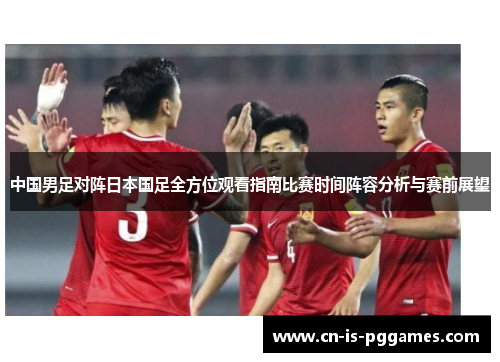 中国男足对阵日本国足全方位观看指南比赛时间阵容分析与赛前展望