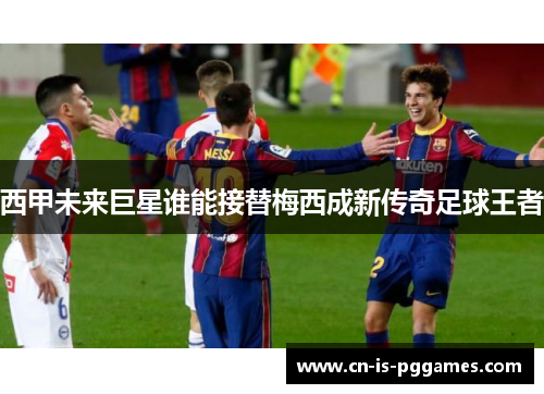 西甲未来巨星谁能接替梅西成新传奇足球王者