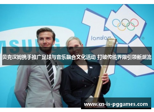 贝克汉姆携手推广足球与音乐融合文化活动 打破传统界限引领新潮流