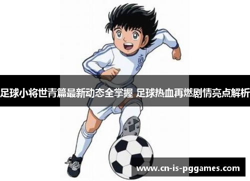 足球小将世青篇最新动态全掌握 足球热血再燃剧情亮点解析
