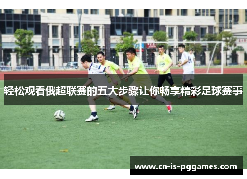 轻松观看俄超联赛的五大步骤让你畅享精彩足球赛事