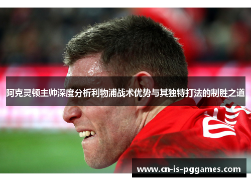 阿克灵顿主帅深度分析利物浦战术优势与其独特打法的制胜之道
