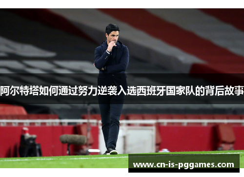 阿尔特塔如何通过努力逆袭入选西班牙国家队的背后故事