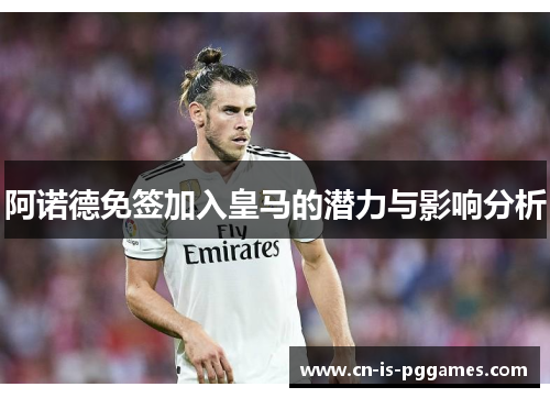 阿诺德免签加入皇马的潜力与影响分析