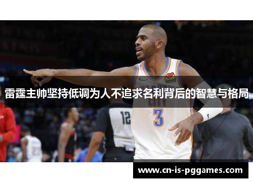 雷霆主帅坚持低调为人不追求名利背后的智慧与格局