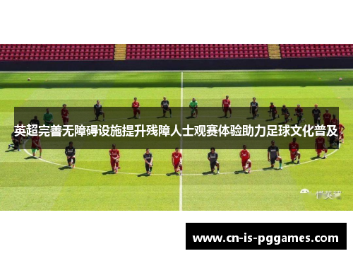 英超完善无障碍设施提升残障人士观赛体验助力足球文化普及
