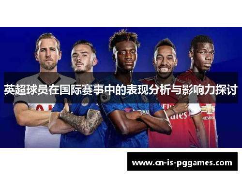 英超球员在国际赛事中的表现分析与影响力探讨