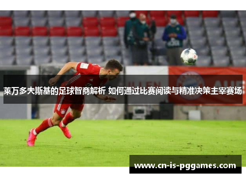 莱万多夫斯基的足球智商解析 如何通过比赛阅读与精准决策主宰赛场