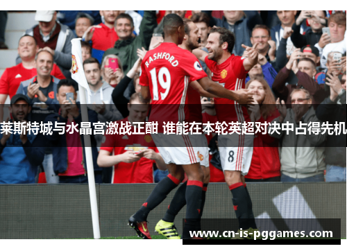 莱斯特城与水晶宫激战正酣 谁能在本轮英超对决中占得先机