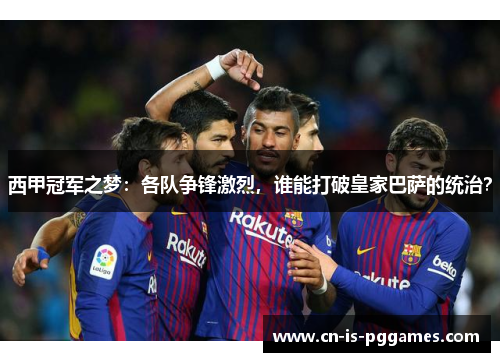 西甲冠军之梦：各队争锋激烈，谁能打破皇家巴萨的统治？