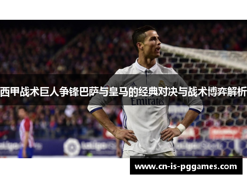 西甲战术巨人争锋巴萨与皇马的经典对决与战术博弈解析