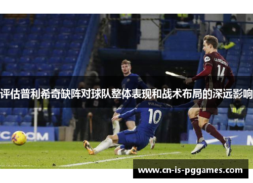 评估普利希奇缺阵对球队整体表现和战术布局的深远影响