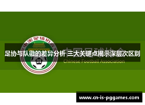 足协与队徽的差异分析 三大关键点揭示深层次区别