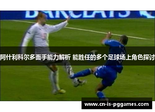 阿什利科尔多面手能力解析 能胜任的多个足球场上角色探讨