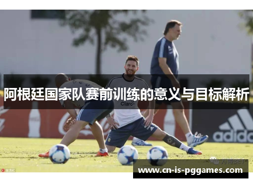 阿根廷国家队赛前训练的意义与目标解析