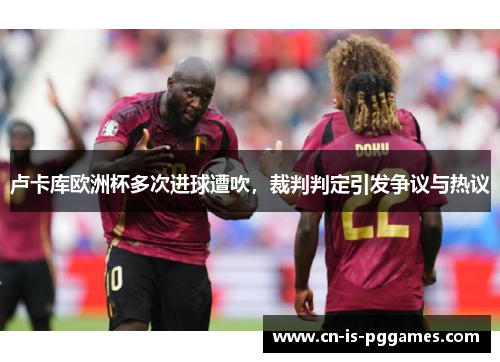 卢卡库欧洲杯多次进球遭吹，裁判判定引发争议与热议