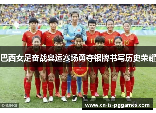 巴西女足奋战奥运赛场勇夺银牌书写历史荣耀