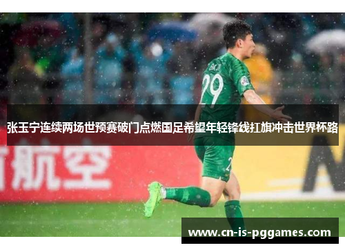 张玉宁连续两场世预赛破门点燃国足希望年轻锋线扛旗冲击世界杯路