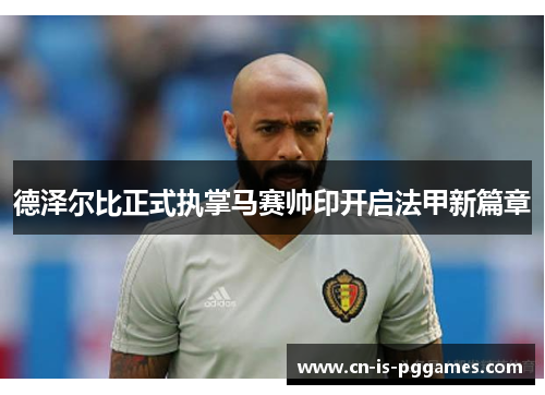 德泽尔比正式执掌马赛帅印开启法甲新篇章