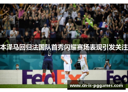 本泽马回归法国队首秀闪耀赛场表现引发关注