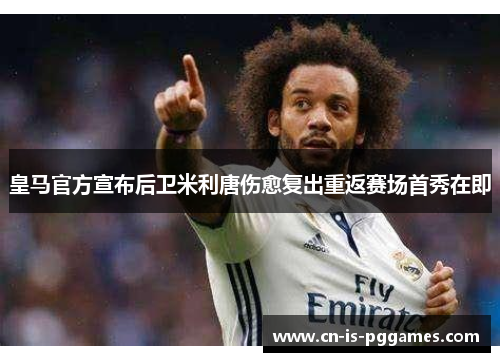 皇马官方宣布后卫米利唐伤愈复出重返赛场首秀在即