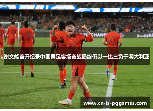 谢文能首开纪录中国男足客场奋战最终仍以一比三负于澳大利亚
