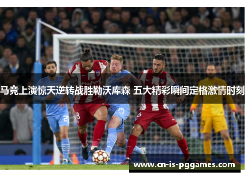 马竞上演惊天逆转战胜勒沃库森 五大精彩瞬间定格激情时刻